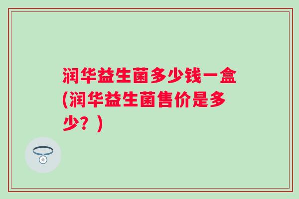 润华益生菌多少钱一盒(润华益生菌售价是多少?) 润华益生菌多少钱一盒(润华益生菌售价是多少?)