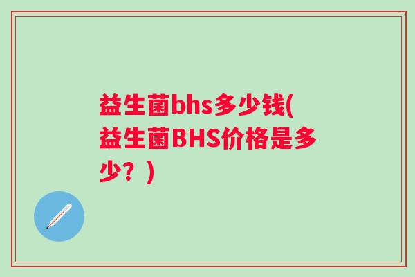 益生菌bhs多少钱(益生菌BHS价格是多少？)
