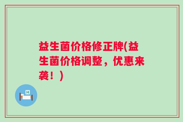 益生菌价格修正牌(益生菌价格调整,优惠来袭!) 益生菌价格修正牌(益生菌价格调整,优惠来袭!)
