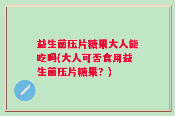 益生菌压片糖果大人能吃吗(大人可否食用益生菌压片糖果?) 益生菌压片糖果大人能吃吗(大人可否食用益生菌压片糖果?)