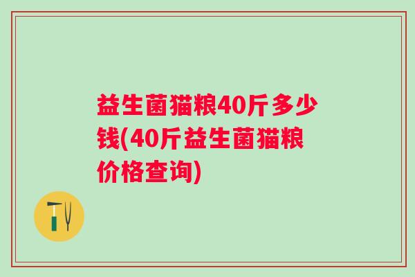 益生菌猫粮40斤多少钱(40斤益生菌猫粮价格查询)