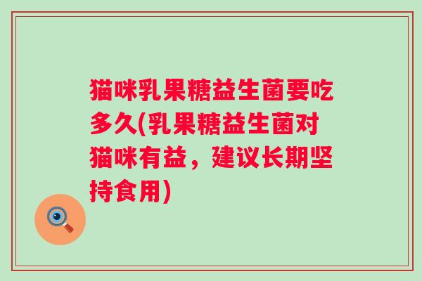 猫咪乳果糖益生菌要吃多久(乳果糖益生菌对猫咪有益,建议长期坚持食用) 猫咪乳果糖益生菌要吃多久(乳果糖益生菌对猫咪有益,建议长期坚持食用)