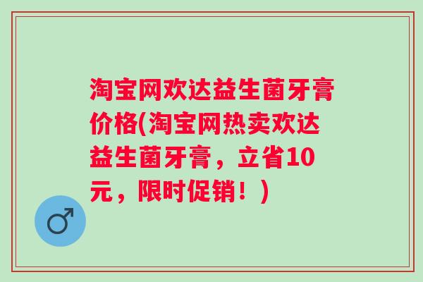 淘宝网欢达益生菌牙膏价格(淘宝网热卖欢达益生菌牙膏，立省10元，限时促销！)