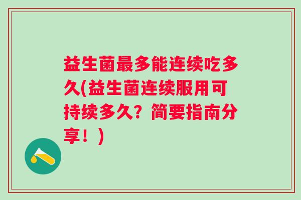 益生菌多能连续吃多久(益生菌连续服用可持续多久?简要指南分享!) 益生菌多能连续吃多久(益生菌连续服用可持续多久?简要指南分享!)