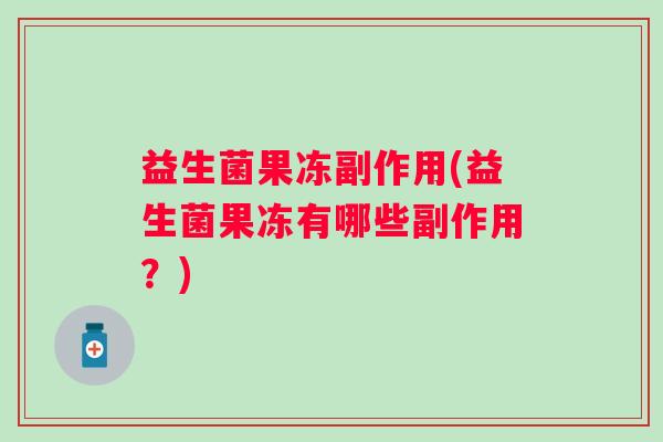 益生菌果冻副作用(益生菌果冻有哪些副作用？)