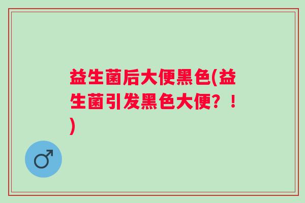 益生菌后大便黑色(益生菌引发黑色大便？！)