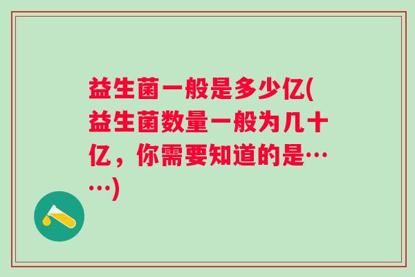 益生菌一般是多少亿(益生菌数量一般为几十亿,你需要知道的是……) 益生菌一般是多少亿(益生菌数量一般为几十亿,你需要知道的是……)