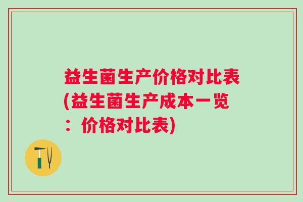 益生菌生产价格对比表(益生菌生产成本一览:价格对比表) 益生菌生产价格对比表(益生菌生产成本一览:价格对比表)