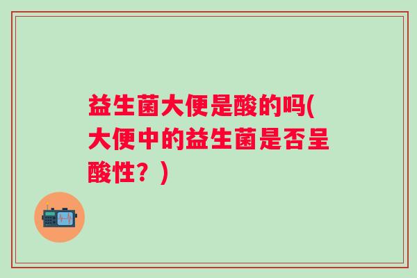 益生菌大便是酸的吗(大便中的益生菌是否呈酸性？)