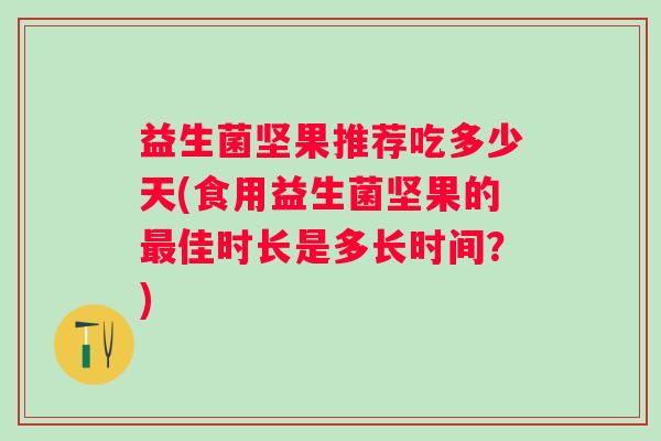 益生菌坚果推荐吃多少天(食用益生菌坚果的佳时长是多长时间？)