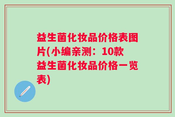 益生菌化妆品价格表图片(小编亲测：10款益生菌化妆品价格一览表)