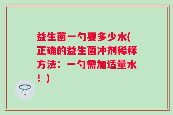 益生菌一勺要多少水(正确的益生菌冲剂稀释方法：一勺需加适量水！)