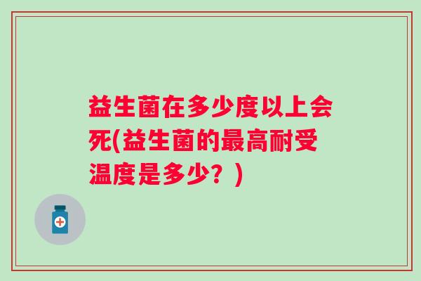 益生菌在多少度以上会死(益生菌的高耐受温度是多少？)