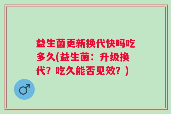 益生菌更新换代快吗吃多久(益生菌：升级换代？吃久能否见效？)