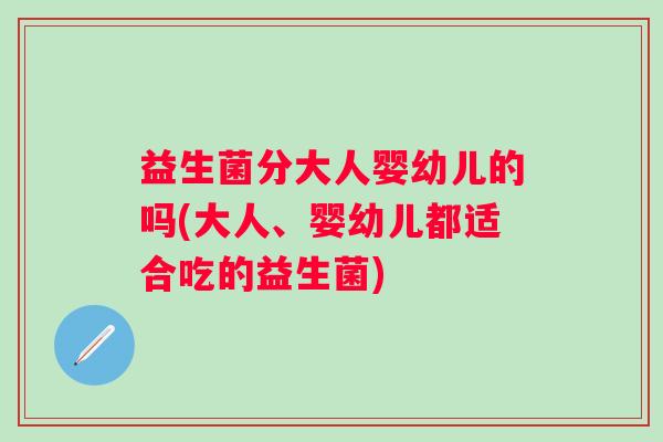 益生菌分大人婴幼儿的吗(大人、婴幼儿都适合吃的益生菌)