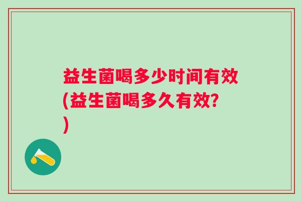 益生菌喝多少时间有效(益生菌喝多久有效？)