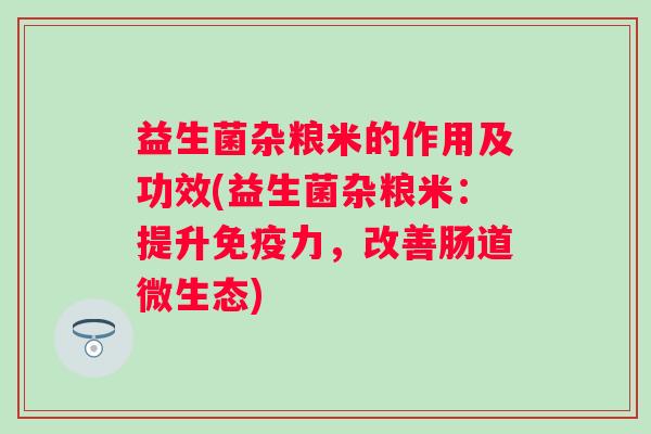 益生菌杂粮米的作用及功效(益生菌杂粮米：提升力，改善肠道微生态)