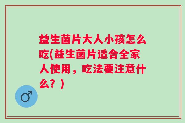 益生菌片大人小孩怎么吃(益生菌片适合全家人使用，吃法要注意什么？)
