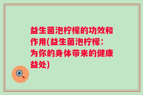 益生菌泡柠檬的功效和作用(益生菌泡柠檬：为你的身体带来的健康益处)