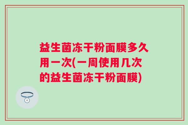 益生菌冻干粉面膜多久用一次(一周使用几次的益生菌冻干粉面膜)