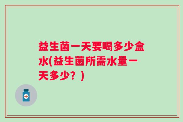 益生菌一天要喝多少盒水(益生菌所需水量一天多少？)
