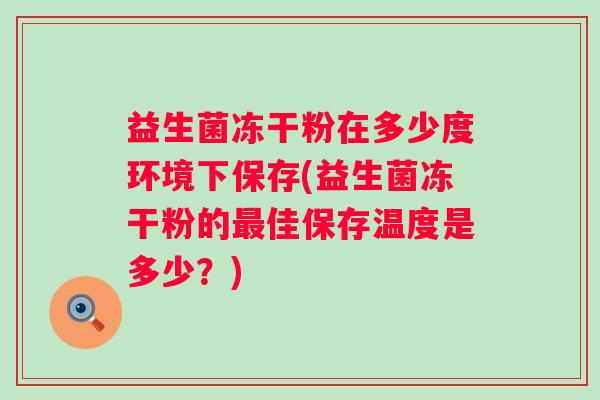 益生菌冻干粉在多少度环境下保存(益生菌冻干粉的佳保存温度是多少?) 益生菌冻干粉在多少度环境下保存(益生菌冻干粉的佳保存温度是多少?)