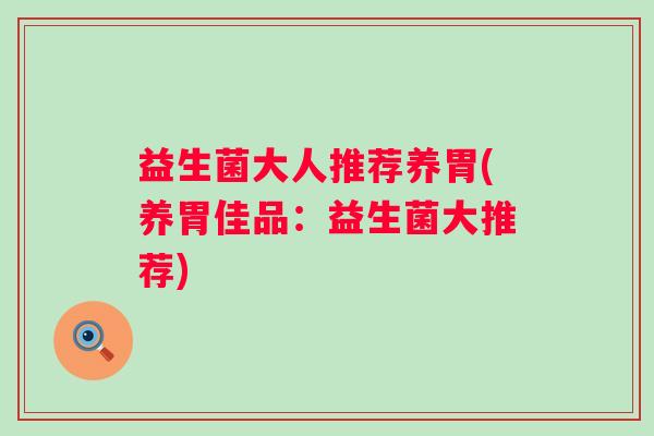 益生菌大人推荐养胃(养胃佳品:益生菌大推荐) 益生菌大人推荐养胃(养胃佳品:益生菌大推荐)