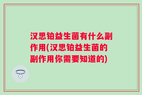 汉思铂益生菌有什么副作用(汉思铂益生菌的副作用你需要知道的) 汉思铂益生菌有什么副作用(汉思铂益生菌的副作用你需要知道的)