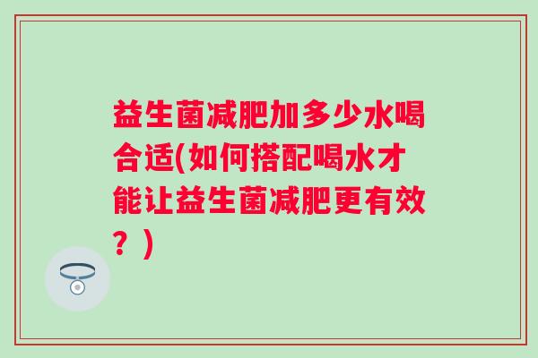 益生菌加多少水喝合适(如何搭配喝水才能让益生菌更有效？)