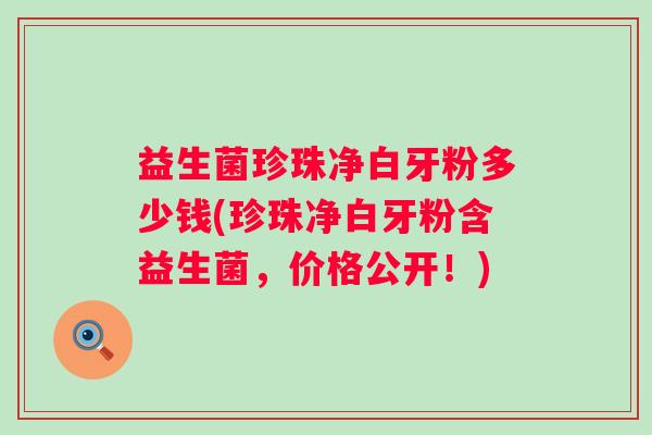 益生菌珍珠净白牙粉多少钱(珍珠净白牙粉含益生菌，价格公开！)