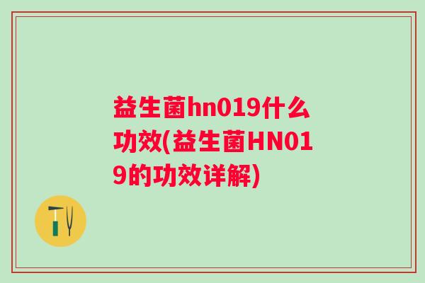 益生菌hn019什么功效(益生菌HN019的功效详解) 益生菌hn019什么功效(益生菌HN019的功效详解)