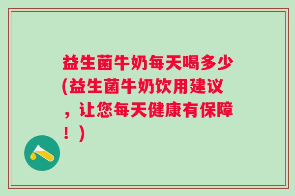 益生菌牛奶每天喝多少(益生菌牛奶饮用建议,让您每天健康有保障!) 益生菌牛奶每天喝多少(益生菌牛奶饮用建议,让您每天健康有保障!)