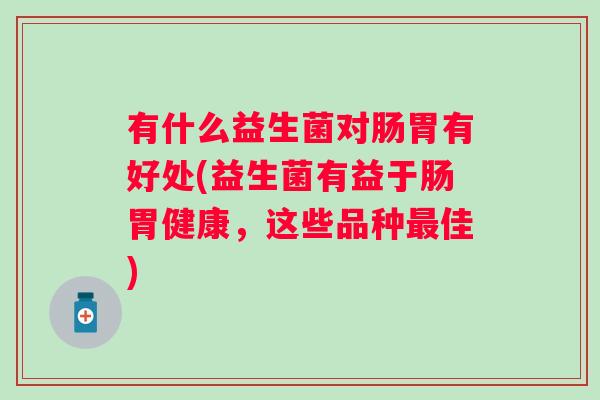有什么益生菌对肠胃有好处(益生菌有益于肠胃健康，这些品种佳)
