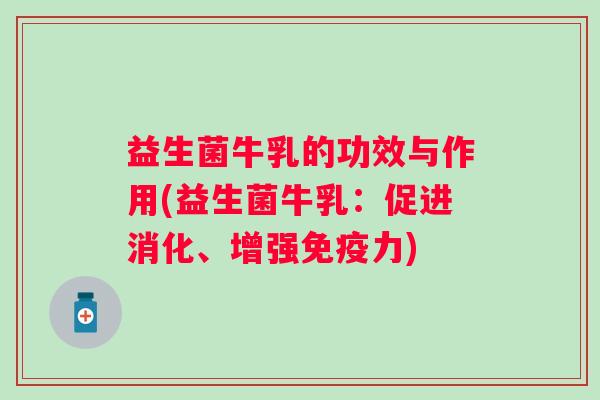 益生菌牛乳的功效与作用(益生菌牛乳:促进消化、增强力) 益生菌牛乳的功效与作用(益生菌牛乳:促进消化、增强力)