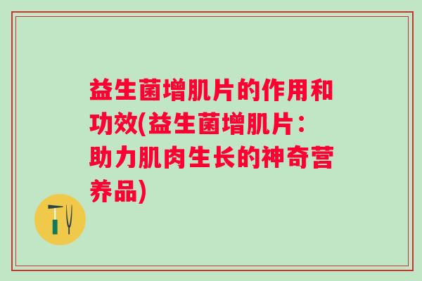 益生菌增肌片的作用和功效(益生菌增肌片:助力肌肉生长的神奇营养品) 益生菌增肌片的作用和功效(益生菌增肌片:助力肌肉生长的神奇营养品)
