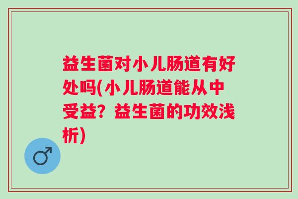 益生菌对小儿肠道有好处吗(小儿肠道能从中受益?益生菌的功效浅析) 益生菌对小儿肠道有好处吗(小儿肠道能从中受益?益生菌的功效浅析)