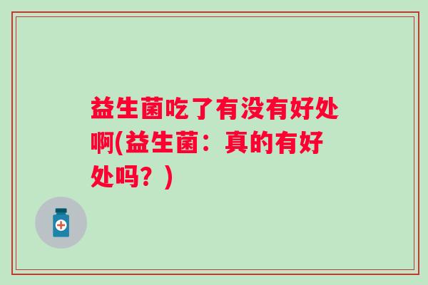 益生菌吃了有没有好处啊(益生菌:真的有好处吗?) 益生菌吃了有没有好处啊(益生菌:真的有好处吗?)