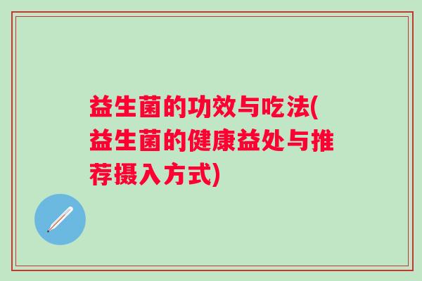 益生菌的功效与吃法(益生菌的健康益处与推荐摄入方式) 益生菌的功效与吃法(益生菌的健康益处与推荐摄入方式)