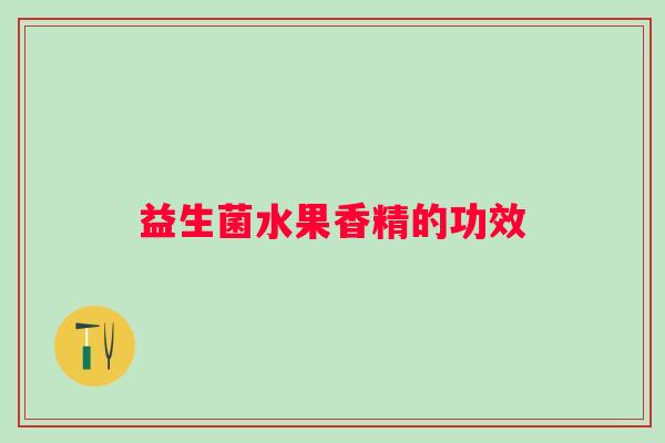 益生菌水果香精的功效 益生菌水果香精的功效