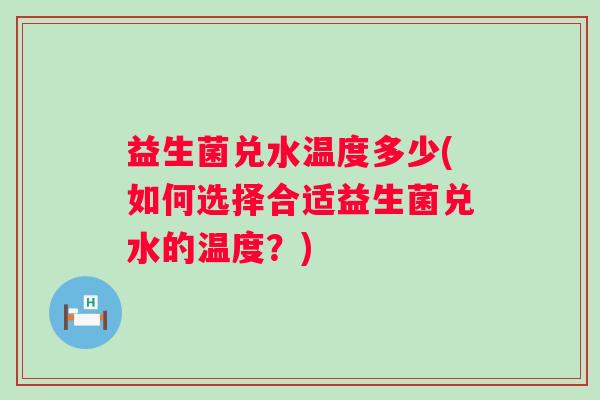 益生菌兑水温度多少(如何选择合适益生菌兑水的温度?) 益生菌兑水温度多少(如何选择合适益生菌兑水的温度?)