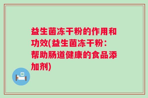益生菌冻干粉的作用和功效(益生菌冻干粉:帮助肠道健康的食品添加剂) 益生菌冻干粉的作用和功效(益生菌冻干粉:帮助肠道健康的食品添加剂)