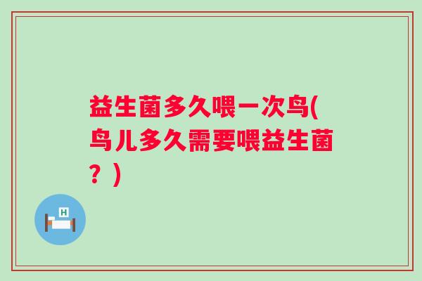 益生菌多久喂一次鸟(鸟儿多久需要喂益生菌?) 益生菌多久喂一次鸟(鸟儿多久需要喂益生菌?)