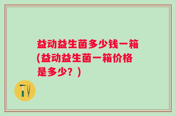 益动益生菌多少钱一箱(益动益生菌一箱价格是多少？)