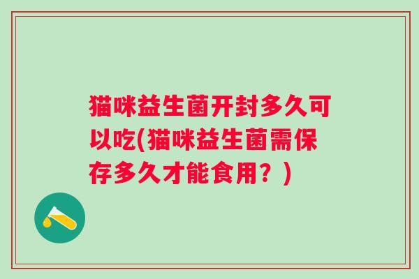 猫咪益生菌开封多久可以吃(猫咪益生菌需保存多久才能食用?) 猫咪益生菌开封多久可以吃(猫咪益生菌需保存多久才能食用?)