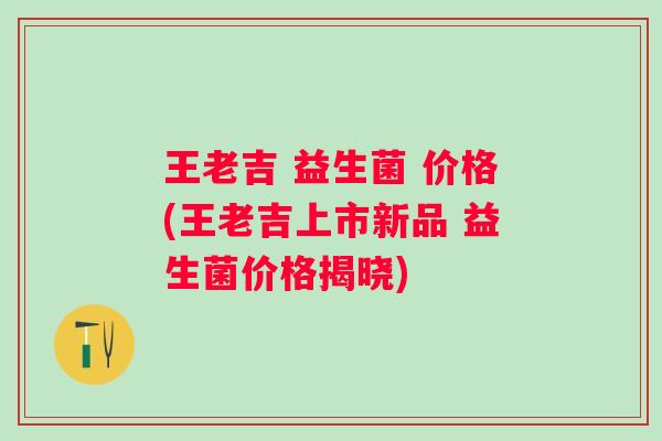 王老吉 益生菌 价格(王老吉上市新品 益生菌价格揭晓) 王老吉 益生菌 价格(王老吉上市新品 益生菌价格揭晓)