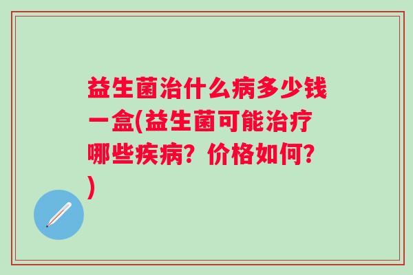 益生菌什么多少钱一盒(益生菌可能哪些?价格如何?) 益生菌什么多少钱一盒(益生菌可能哪些?价格如何?)