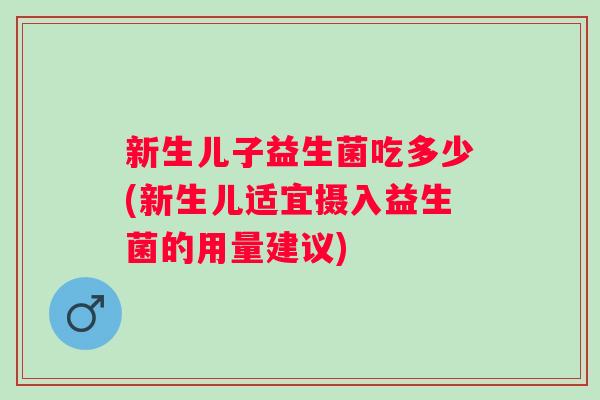 新生儿子益生菌吃多少(新生儿适宜摄入益生菌的用量建议) 新生儿子益生菌吃多少(新生儿适宜摄入益生菌的用量建议)