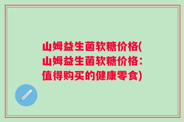 山姆益生菌软糖价格(山姆益生菌软糖价格:值得购买的健康零食) 山姆益生菌软糖价格(山姆益生菌软糖价格:值得购买的健康零食)