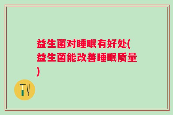 益生菌对有好处(益生菌能改善质量) 益生菌对有好处(益生菌能改善质量)