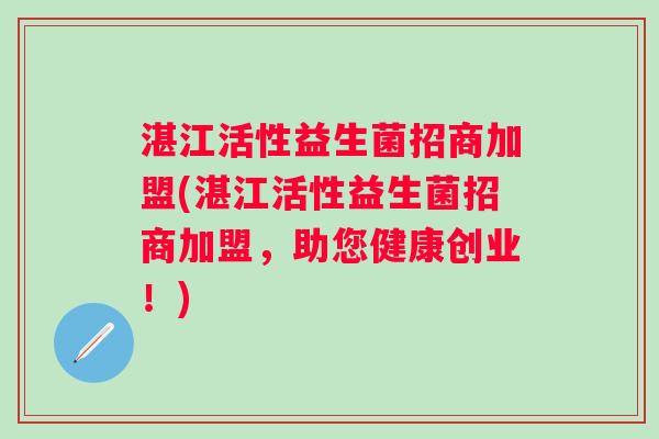 湛江活性益生菌招商加盟(湛江活性益生菌招商加盟,助您健康创业!) 湛江活性益生菌招商加盟(湛江活性益生菌招商加盟,助您健康创业!)